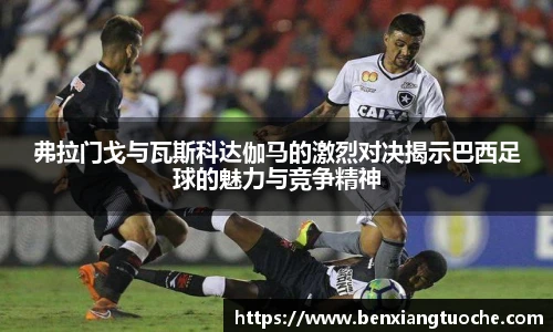 弗拉门戈与瓦斯科达伽马的激烈对决揭示巴西足球的魅力与竞争精神