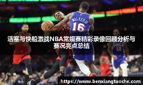活塞与快船激战NBA常规赛精彩录像回顾分析与赛况亮点总结